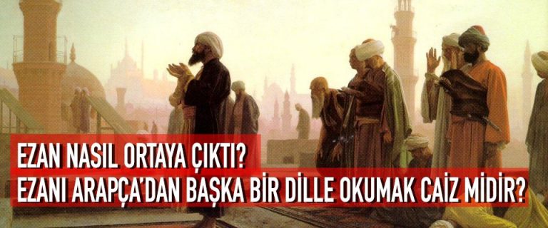 EZAN NASIL ORTAYA ÇIKTI? EZANI ARAPÇADAN BAŞKA BİR DİLLE OKUMAK CAİZ MİDİR?