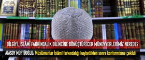 BİLGİYİ, İSLÂMÎ FARKINDALIK BİLİNCİNE DÖNÜŞTÜRECEK MÜNEVVERLERİMİZ NEREDE?