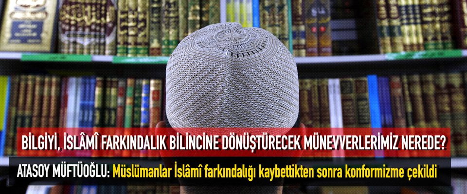 BİLGİYİ, İSLÂMÎ FARKINDALIK BİLİNCİNE DÖNÜŞTÜRECEK MÜNEVVERLERİMİZ NEREDE?