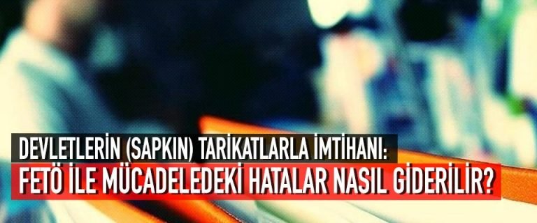 DEVLETLERİN (SAPKIN) TARİKATLARLA İMTİHANI: FETÖ İLE MÜCADELEDEKİ HATALAR NASIL GİDERİLİR? (8)