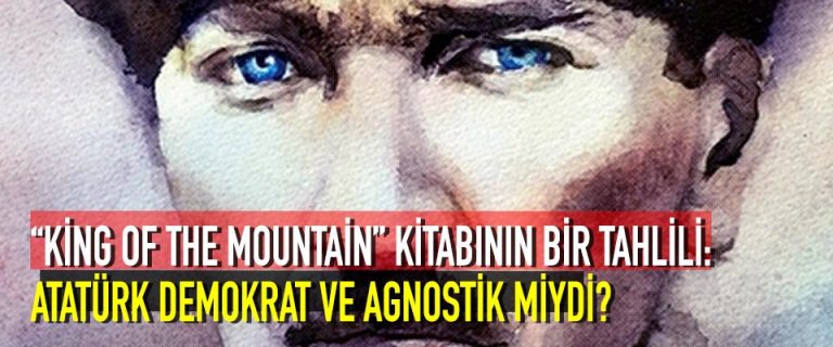 “KİNG OF THE MOUNTAİN” KİTABININ BİR TAHLİLİ: ATATÜRK DEMOKRAT VE AGNOSTİK MİYDİ? (1)