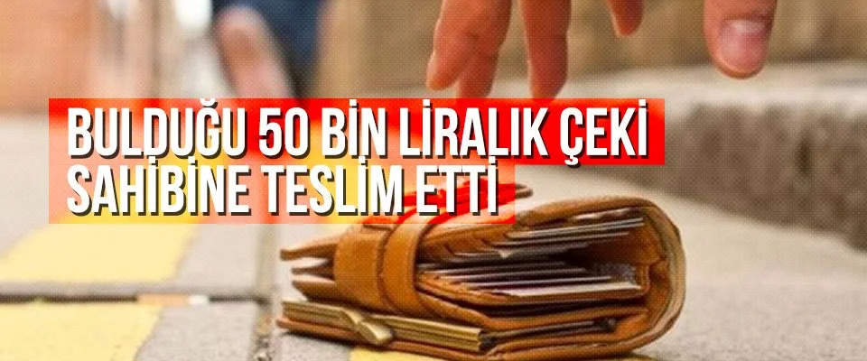 Bulduğu 50 bin liralık çeki sahibine teslim etti