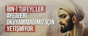 İbn-i Tufeyl’ler ayetleri okuyamadığımız için yetişmiyor