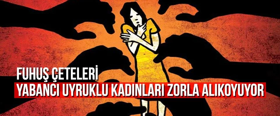 Fuhuş çeteleri yabancı uyruklu kadınları zorla alıkoyuyor