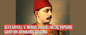 SEFA SAYGILI: V. MURAD, DALGALI MİZAÇ YAPISINA SAHİP BİR HİPOMANİK SULTANDI