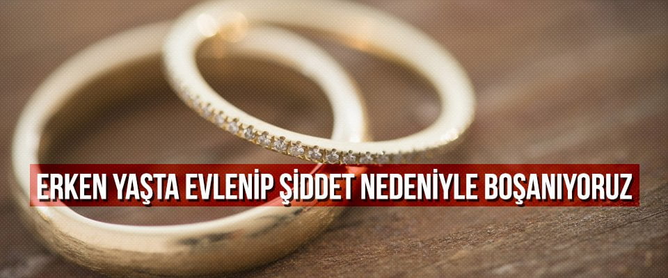 Erken yaşta evlenip şiddet nedeniyle boşanıyoruz