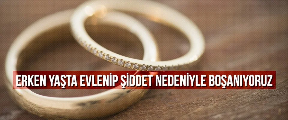 Erken yaşta evlenip şiddet nedeniyle boşanıyoruz