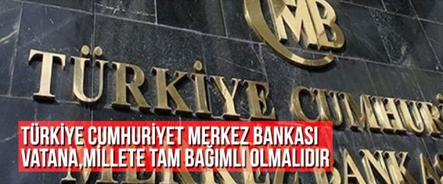 Türkiye Cumhuriyet Merkez Bankası Vatana,Millete Tam Bağımlı Olmalıdır