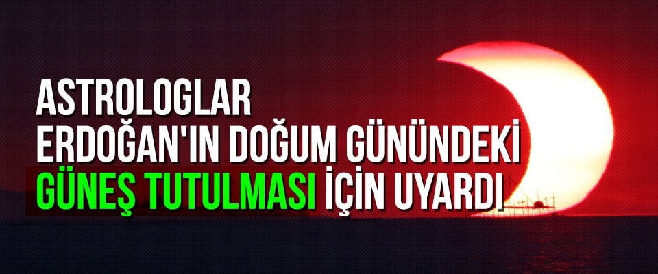 Astrologlar Erdoğan’ın doğum günündeki güneş tutulması için uyardı