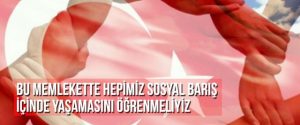 BU MEMLEKETTE HEPİMİZ SOSYAL BARIŞ İÇİNDE YAŞAMASINI ÖĞRENMELİYİZ