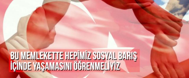 BU MEMLEKETTE HEPİMİZ SOSYAL BARIŞ İÇİNDE YAŞAMASINI ÖĞRENMELİYİZ