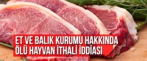 Et ve Balık Kurumu hakkında ölü hayvan ithali iddiası