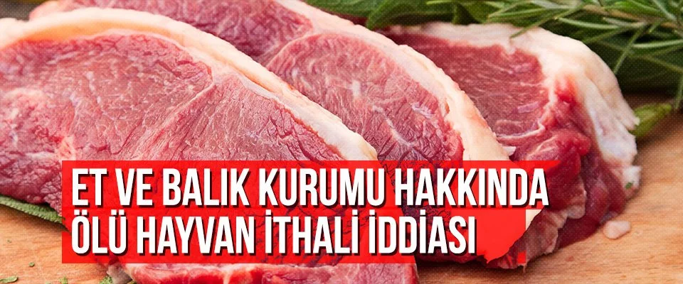 Et ve Balık Kurumu hakkında ölü hayvan ithali iddiası