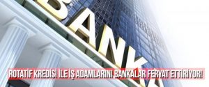 Rotatif Kredisi ile İş Adamlarını Bankalar Feryat Ettiriyor!