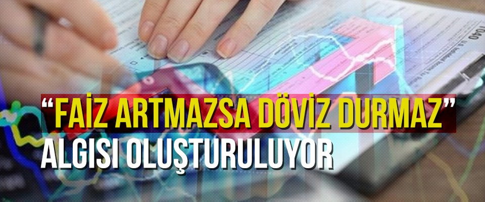 Faiz artmazsa döviz durmaz algısı oluşturuluyor