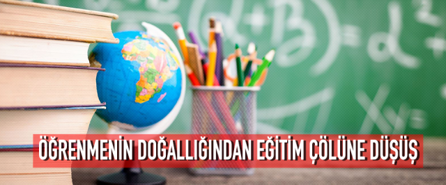 ÖĞRENMENİN DOĞALLIĞINDAN EĞİTİM ÇÖLÜNE DÜŞÜŞ
