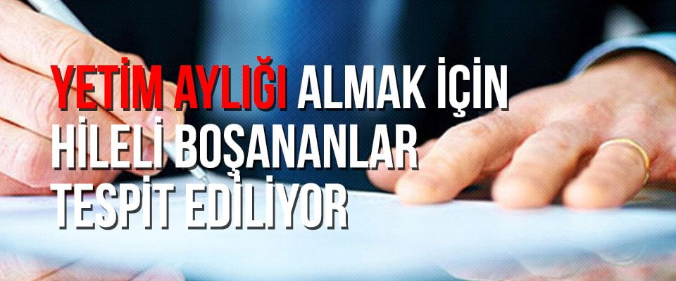 Yetim aylığı almak için hileli boşananlar tespit ediliyor