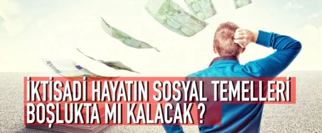 İKTİSADİ HAYATIN SOSYAL TEMELLERİ BOŞLUKTA MI KALACAK?