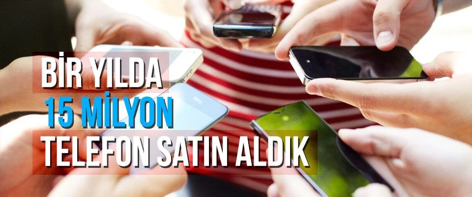 Bir yılda 15 milyon telefon satın aldık