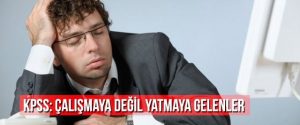 KPSS: Çalışmaya Değil Yatmaya Gelenler