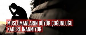 MÜSLÜMANLARIN BÜYÜK ÇOĞUNLUĞU KADERE İNANMIYOR