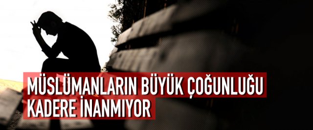 MÜSLÜMANLARIN BÜYÜK ÇOĞUNLUĞU KADERE İNANMIYOR