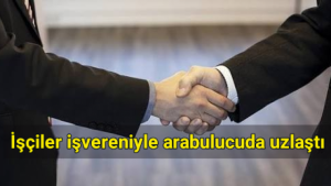 İşçiler işvereniyle arabulucuda uzlaştı