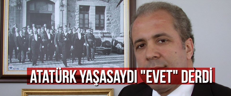 Atatürk yaşasaydı “evet” derdi