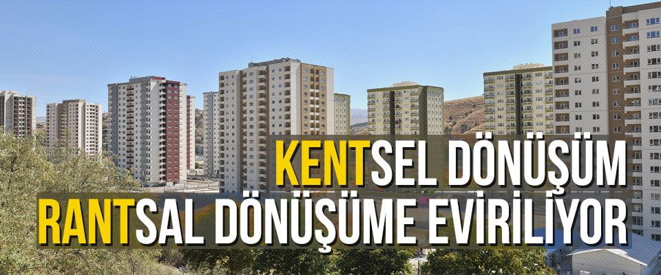 Kentsel dönüşüm rantsal dönüşüme eviriliyor