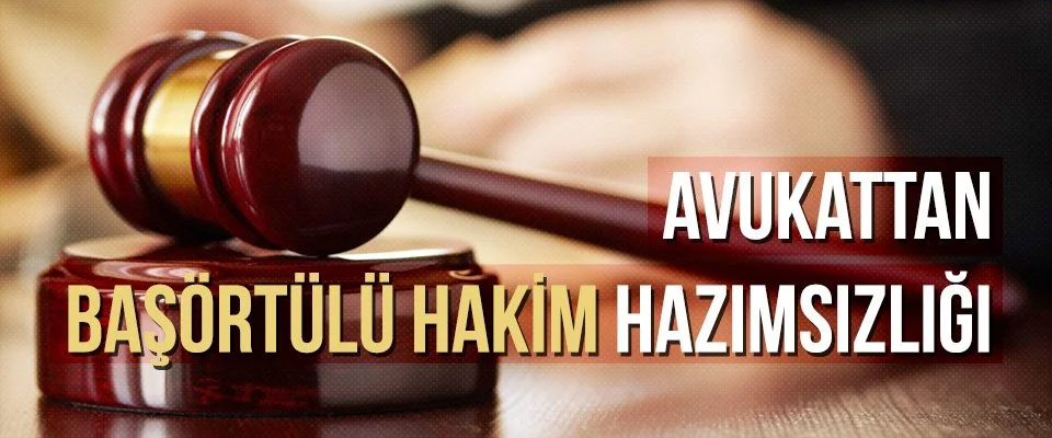 Avukattan başörtülü hakim hazımsızlığı