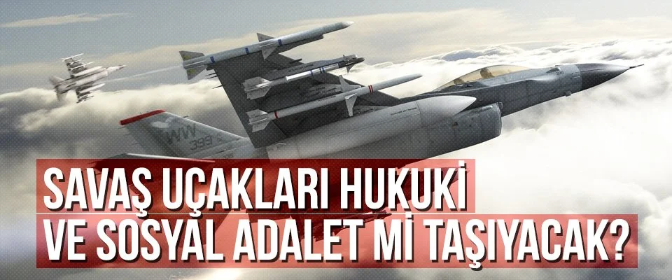 Savaş uçakları hukuki ve sosyal adalet mi taşıyacak?