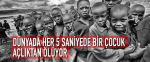 DÜNYADA HER 5 SANİYEDE BİR ÇOCUK AÇLIKTAN ÖLÜYOR