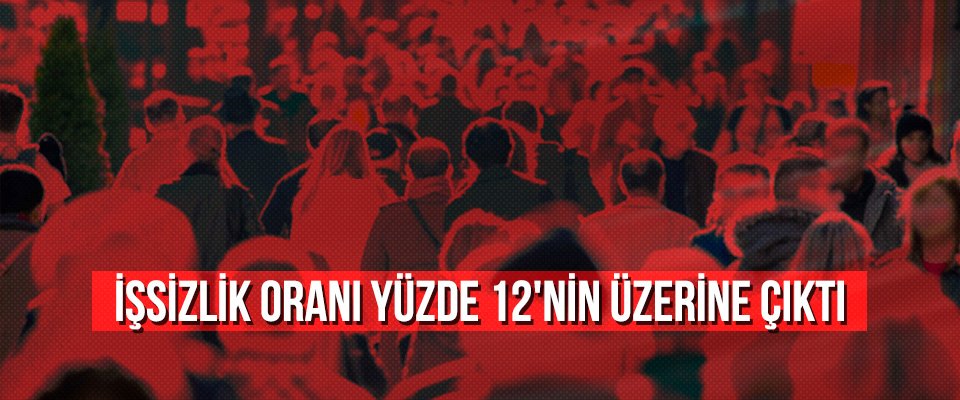 İşsizlik oranı yüzde 12’nin üzerine çıktı