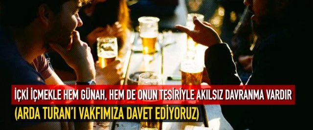 İÇKİ İÇMEKLE HEM GÜNAH, HEM DE ONUN TESİRİYLE AKILSIZ DAVRANMA VARDIR (ARDA TURAN’I VAKFIMIZA DAVET EDİYORUZ)
