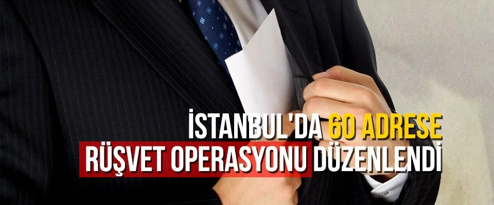 İstanbul’da 60 adrese rüşvet operasyonu düzenlendi