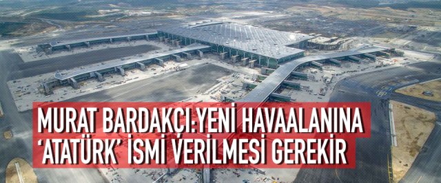 MURAT BARDAKÇI: YENİ HAVAALANINA ‘ATATÜRK’ İSMİ VERİLMESİ GEREKİR