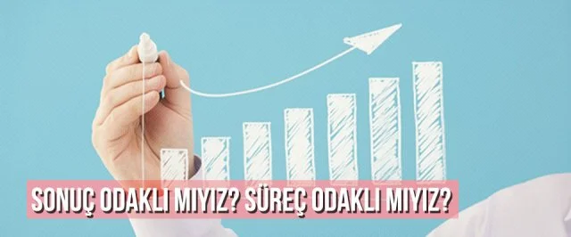 Sonuç Odaklı mıyız? Süreç Odaklı mıyız?