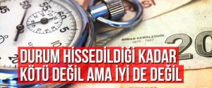 Durum hissedildiği kadar kötü değil ama iyi de değil