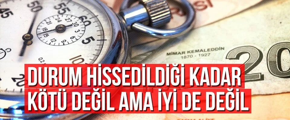 Durum hissedildiği kadar kötü değil ama iyi de değil