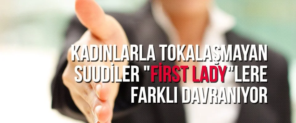 Kadınlarla tokalaşmayan Suudiler “first lady”lere farklı davranıyor