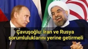 Dışişleri Bakanı Çavuşoğlu: İran ve Rusya sorumluluklarını yerine getirmeli