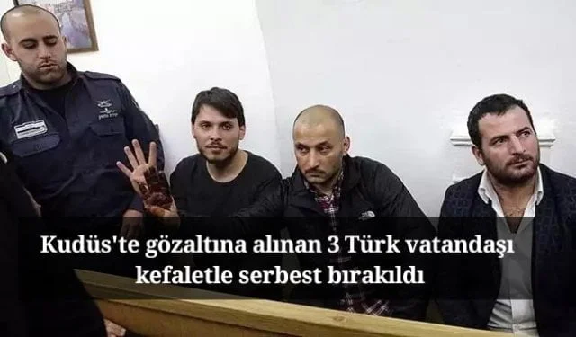 Kudüs’te gözaltına alınan 3 Türk vatandaşı kefaletle serbest