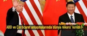 ABD ve Çin ticaret anlaşmalarında’dünya rekoru’ kırıldı