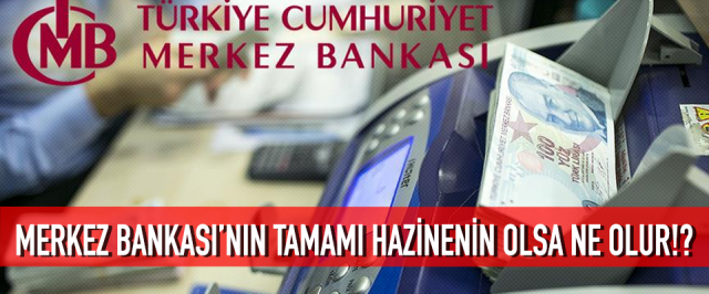 Merkez Bankası’nın tamamı hazinenin olsa ne olur!?