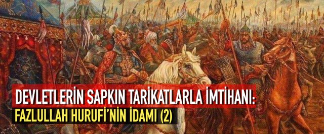 DEVLETLERİN SAPKIN TARİKATLARLA İMTİHANI: FAZLULLAH HURUFİ’NİN İDAMI (2)