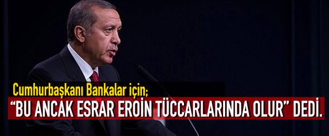 Cumhurbaşkanı Bankalar için “Bu ancak esrar eroin tüccarlarında olur” dedi.