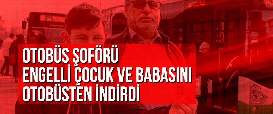 Otobüs şoförü engelli çocuk ve babasını otobüsten indirdi