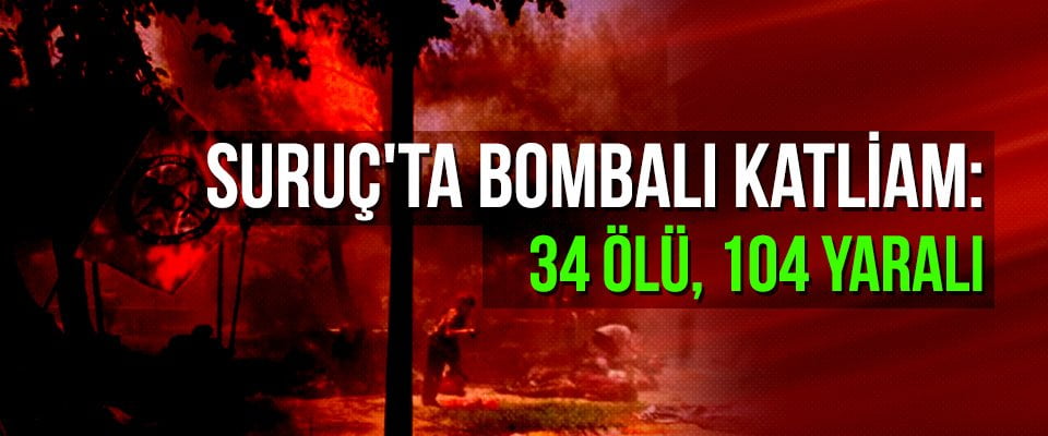 Suruç’ta bombalı katliam: 34 ölü, 104 yaralı