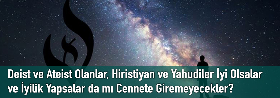 Deist ve Ateist Olanlar, Hiristiyan ve Yahudiler İyi Olsalar ve İyilik Yapsalar da mı Cennete Giremeyecekler?