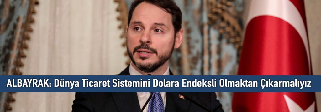 ALBAYRAK: Dünya Ticaret Sistemini Dolara Endeksli Olmaktan Çıkarmalıyız